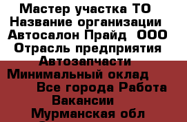 Мастер участка ТО › Название организации ­ Автосалон Прайд, ООО › Отрасль предприятия ­ Автозапчасти › Минимальный оклад ­ 20 000 - Все города Работа » Вакансии   . Мурманская обл.,Снежногорск г.